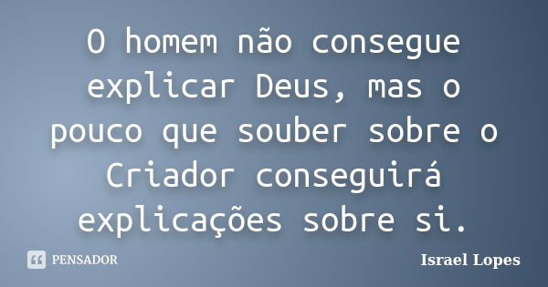 O homem não consegue explicar Deus, mas o pouco que souber sobre o Criador conseguirá explicações sobre si.... Frase de Israel Lopes.