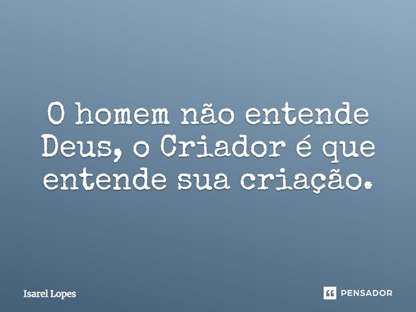 ⁠O homem não entende Deus, o Criador é que entende sua criação.... Frase de Israel Lopes.