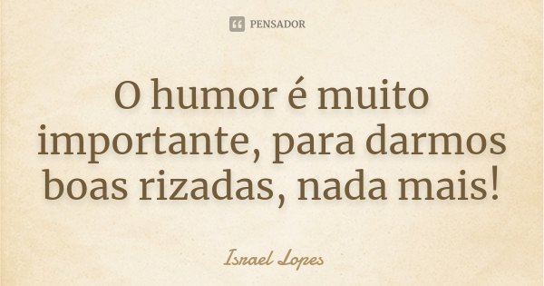O humor é muito importante, para darmos boas rizadas, nada mais!... Frase de Israel Lopes.