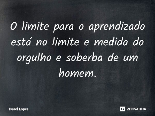 O limite para o aprendizado está no limite e medida do orgulho e soberba de um homem⁠.... Frase de Israel Lopes.