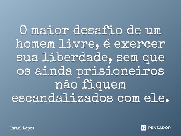 ⁠O maior desafio de um homem livre, é exercer sua liberdade, sem que os ainda prisioneiros não fiquem escandalizados com ele.... Frase de Israel Lopes.