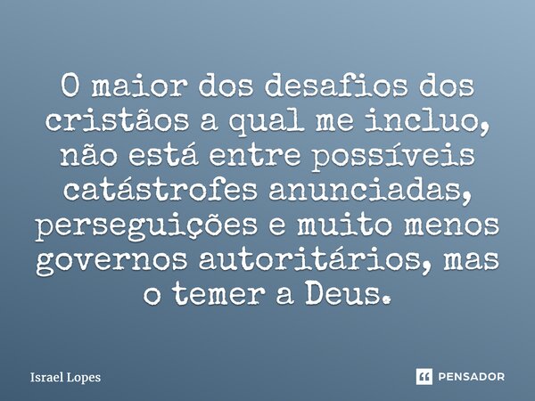 O maior dos desafios dos cristãos a qual me incluo, não está entre possíveis catástrofes anunciadas, perseguições e muito menos governos autoritários, mas o tem... Frase de Israel Lopes.