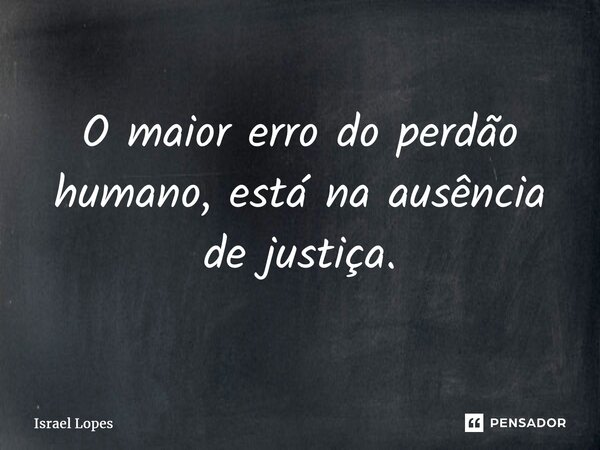 ⁠O maior erro do perdão humano, está na ausência de justiça.... Frase de Israel Lopes.