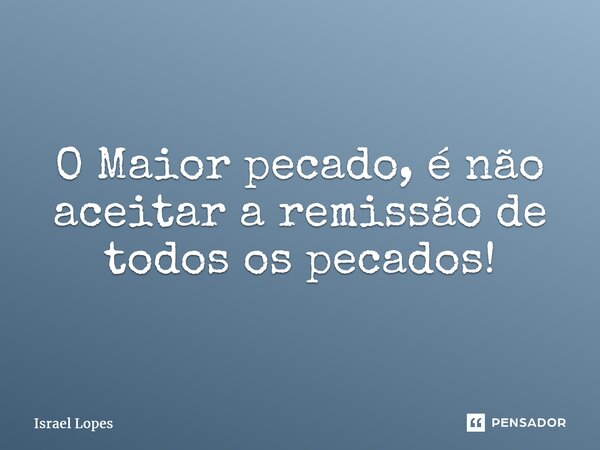 ⁠O Maior pecado, é não aceitar a remissão de todos os pecados!... Frase de Israel Lopes.