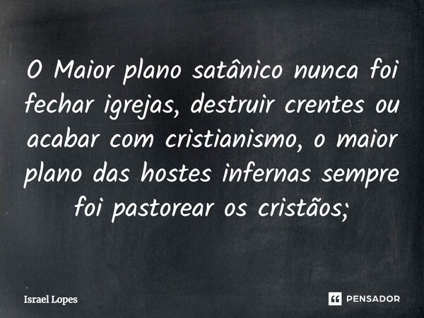 ⁠O Maior plano satânico nunca foi fechar igrejas, destruir crentes ou acabar com cristianismo, o maior plano das hostes infernas sempre foi pastorear os cristão... Frase de Israel Lopes.