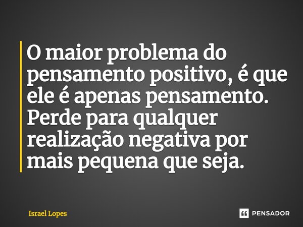 ⁠O maior problema do pensamento positivo, é que ele é apenas pensamento. Perde para qualquer realização negativa por mais pequena que seja.... Frase de Israel Lopes.