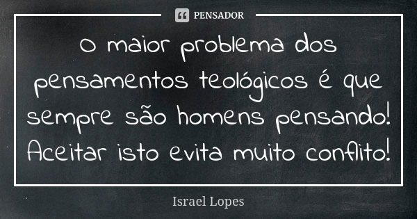 O maior problema dos pensamentos teológicos é que sempre são homens pensando! Aceitar isto evita muito conflito!... Frase de Israel Lopes.