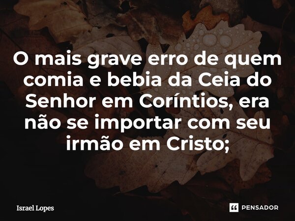 ⁠O mais grave erro de quem comia e bebia da Ceia do Senhor em Coríntios, era não se importar com seu irmão em Cristo;... Frase de Israel Lopes.