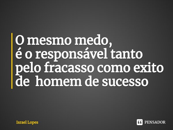 O mesmo medo, é o responsável tanto pelo fracasso como exito de homem de sucesso... Frase de Israel Lopes.