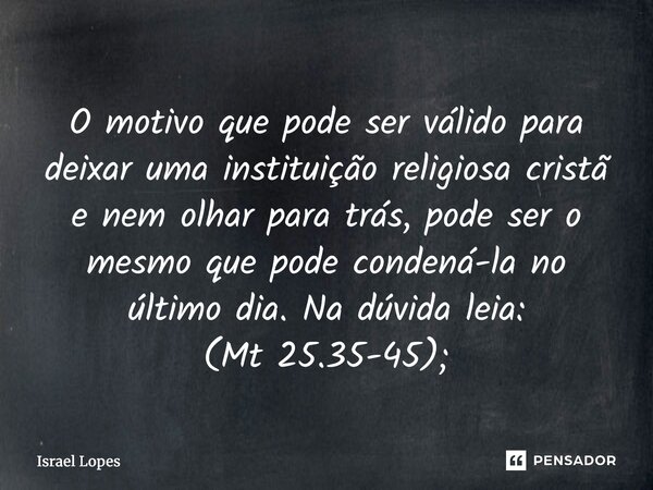 ⁠O motivo que pode ser válido para deixar uma instituição religiosa cristã e nem olhar para trás, pode ser o mesmo que pode condená-la no último dia. Na dúvida ... Frase de Israel Lopes.