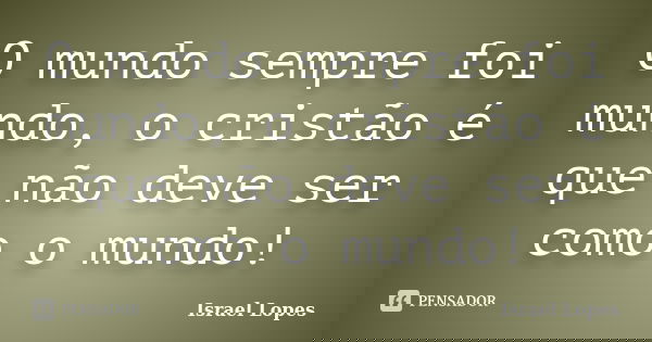 O mundo sempre foi mundo, o cristão é que não deve ser como o mundo!... Frase de Israel Lopes.