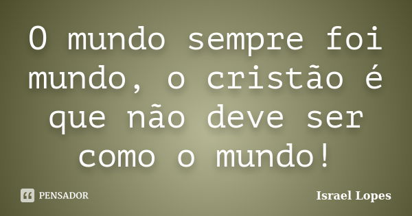 O mundo sempre foi mundo, o cristão é que não deve ser como o mundo!... Frase de Israel Lopes.