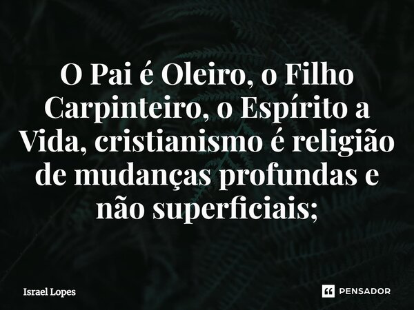 ⁠O Pai é Oleiro, o Filho Carpinteiro, o Espírito a Vida, cristianismo é religião de mudanças profundas e não superficiais;... Frase de Israel Lopes.