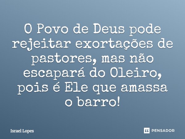 ⁠O Povo de Deus pode rejeitar exortações de pastores, mas não escapará do Oleiro, pois é Ele que amassa o barro!... Frase de Israel Lopes.