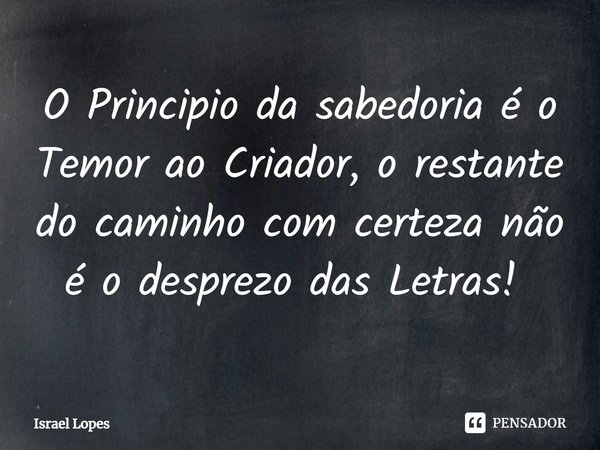 O Principio da sabedoria é o Temor ao Criador, o restante do caminho com certeza não é o desprezo das Letras! ⁠... Frase de Israel Lopes.