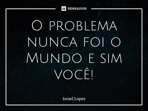 ⁠O problema nunca foi o Mundo e sim você!... Frase de Israel Lopes.