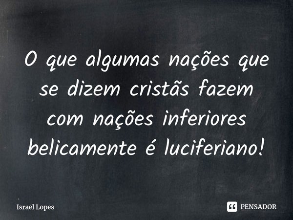 ⁠O que algumas nações que se dizem cristãs fazem com nações inferiores belicamente é luciferiano!... Frase de Israel Lopes.