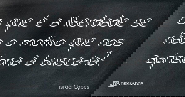 O que é a liberdade se não o motivo que nos aprisiona à busca-la?... Frase de Israel Lopes.