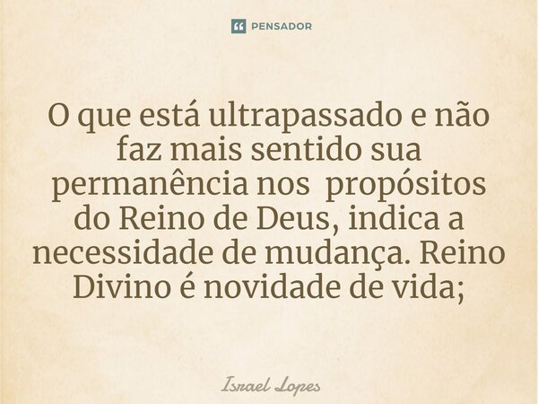 ⁠O que está ultrapassado e não faz mais sentido sua permanência nos propósitos do Reino de Deus, indica a necessidade de mudança. Reino Divino é novidade de vid... Frase de Israel Lopes.