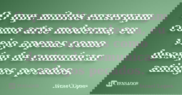 O que muitos enxergam como arte moderna, eu vejo apenas como desejo de comunicar antigos pecados.... Frase de Israel Lopes.