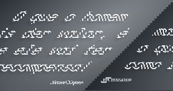 O que o homem mais der valor, é o que ele vai ter como recompensa!... Frase de Israel Lopes.