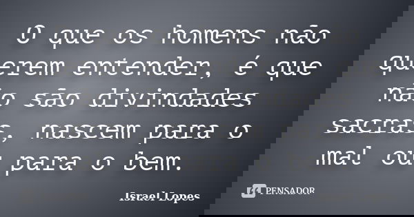 O que os homens não querem entender, é que não são divindades sacras, nascem para o mal ou para o bem.... Frase de Israel Lopes.