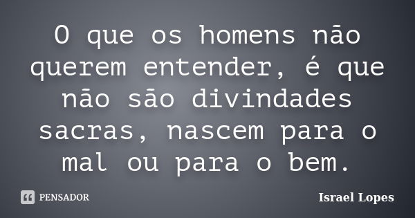 O que os homens não querem entender, é que não são divindades sacras, nascem para o mal ou para o bem.... Frase de Israel Lopes.