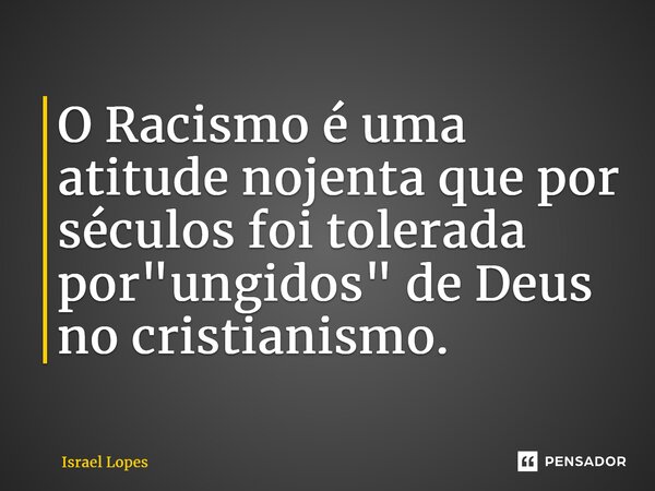 ⁠O Racismo é uma atitude nojenta que por séculos foi tolerada por "ungidos" de Deus no cristianismo.... Frase de Israel Lopes.