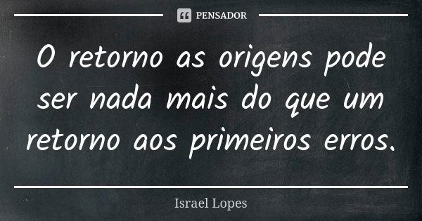 O retorno as origens pode ser nada mais do que um retorno aos primeiros erros.... Frase de Israel Lopes.