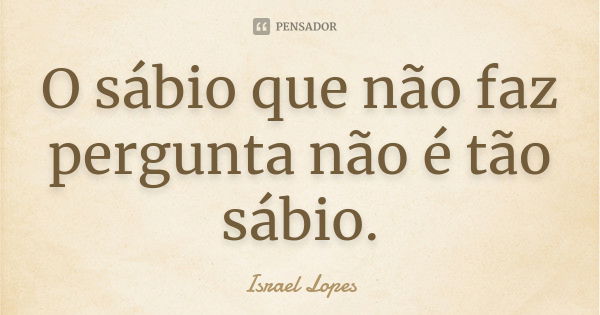 O sábio que não faz pergunta não é tão sábio.... Frase de Israel Lopes.