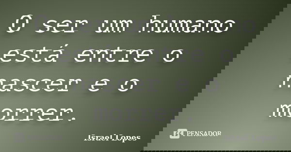 O ser um humano está entre o nascer e o morrer.... Frase de Israel Lopes.