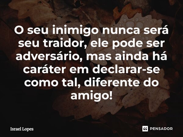 ⁠O seu inimigo nunca será seu traidor, ele pode ser adversário, mas ainda há caráter em declarar-se como tal, diferente do amigo!... Frase de Israel Lopes.