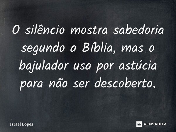 ⁠O silêncio mostra sabedoria segundo a Bíblia, mas o bajulador usa por astúcia para não ser descoberto.... Frase de Israel Lopes.