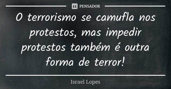 O terrorismo se camufla nos protestos, mas impedir protestos também é outra forma de terror!... Frase de Israel Lopes.