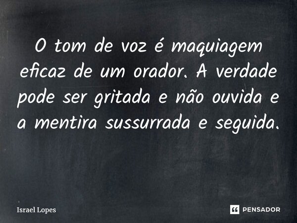 O tom de voz é maquiagem eficaz de um orador. A verdade pode ser gritada e não ouvida e a mentira sussurrada e seguida. ⁠... Frase de Israel Lopes.