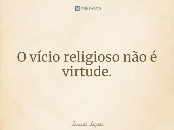 ⁠O vício religioso não é virtude.... Frase de Israel Lopes.