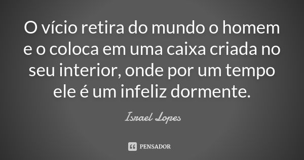 O vício retira do mundo o homem e o coloca em uma caixa criada no seu interior, onde por um tempo ele é um infeliz dormente.... Frase de Israel Lopes.