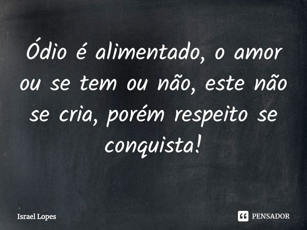 ⁠Ódio é alimentado, o amor ou se tem ou não, este não se cria, porém respeito se conquista!... Frase de Israel Lopes.