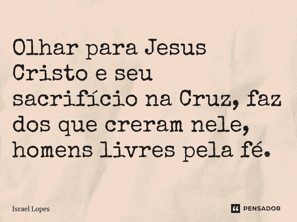 ⁠Olhar para Jesus Cristo e seu sacrifício na Cruz, faz dos que creram nele, homens livres pela fé.... Frase de Israel Lopes.