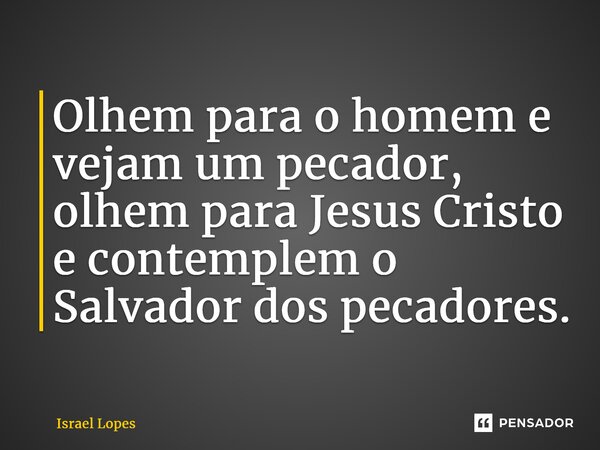 ⁠Olhem para o homem e vejam um pecador, olhem para Jesus Cristo e contemplem o Salvador dos pecadores.... Frase de Israel Lopes.
