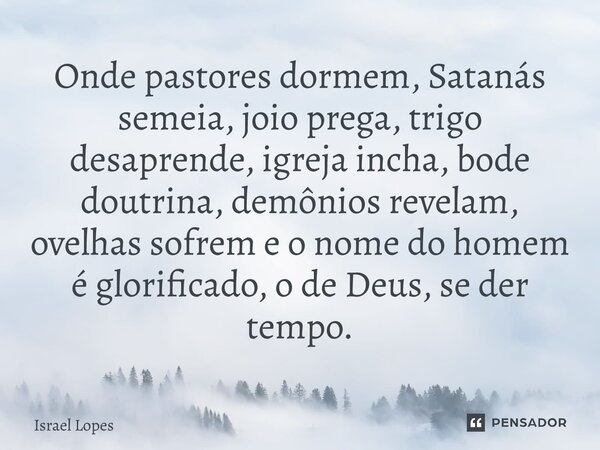 ⁠Onde pastores dormem, Satanás semeia, joio prega, trigo desaprende, igreja incha, bode doutrina, demônios revelam, ovelhas sofrem e o nome do homem é glorifica... Frase de Israel Lopes.