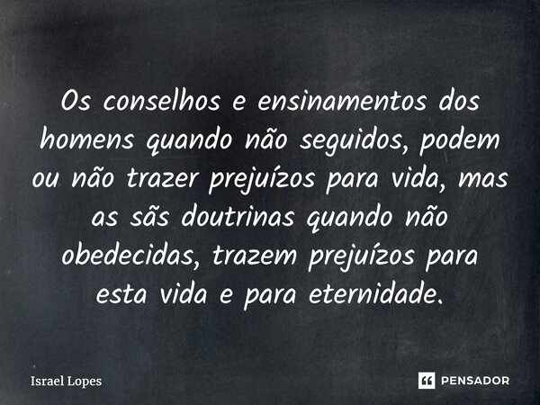 ⁠Os conselhos e ensinamentos dos homens quando não seguidos, podem ou não trazer prejuízos para vida, mas as sãs doutrinas quando não obedecidas, trazem prejuíz... Frase de Israel Lopes.