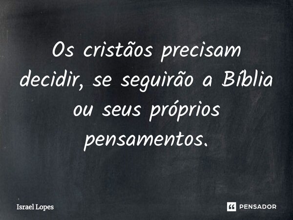 Os cristãos precisam decidir, se seguirão a Bíblia ou seus próprios pensamentos.... Frase de Israel Lopes.