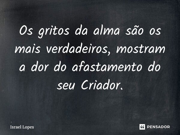 ⁠Os gritos da alma são os mais verdadeiros, mostram a dor do afastamento do seu Criador.... Frase de Israel Lopes.