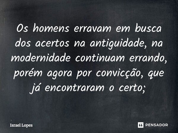 ⁠Os homens erravam em busca dos acertos na antiguidade, na modernidade continuam errando, porém agora por convicção, que já encontraram o certo;... Frase de Israel Lopes.