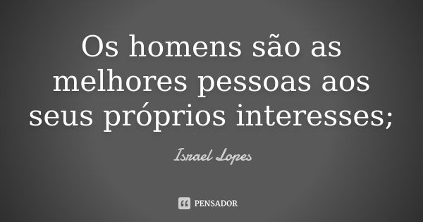 Os homens são as melhores pessoas aos seus próprios interesses;... Frase de Israel Lopes.