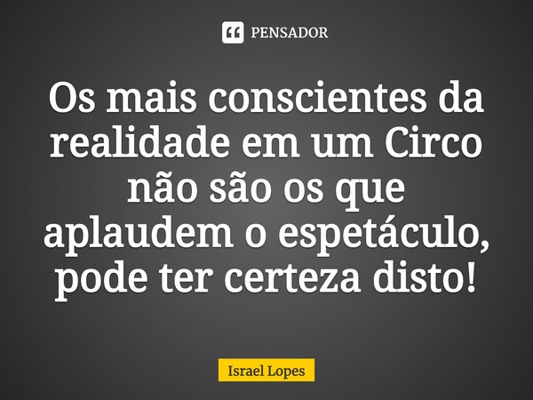 ⁠Os mais conscientes da realidade em um circo não são os que aplaudem o espetáculo, pode ter certeza disto!... Frase de Israel Lopes.