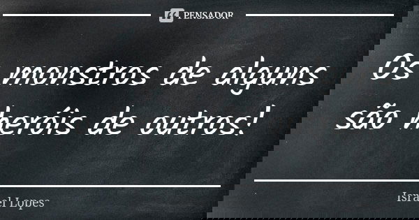 Os monstros de alguns são heróis de outros!... Frase de Israel Lopes.