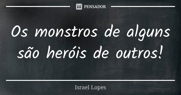 Os monstros de alguns são heróis de outros!... Frase de Israel Lopes.