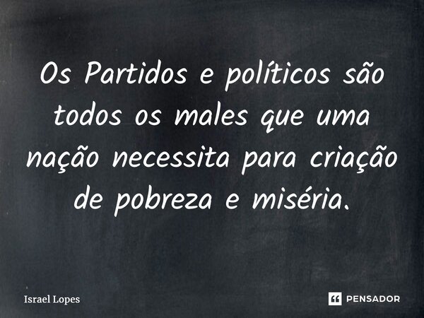 ⁠Os Partidos e políticos são todos os males que uma nação necessita para criação de pobreza e miséria.... Frase de Israel Lopes.